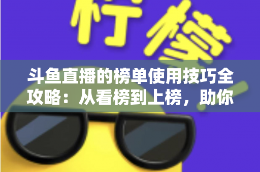 斗鱼直播的榜单使用技巧全攻略：从看榜到上榜，助你玩转直播间人气密码