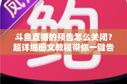 斗鱼直播的预告怎么关闭?超详细图文教程带你一键告别推送打扰,畅享清爽追播体验 斗鱼直播的预告怎么关闭?超详细图文教程带你一键告别推送打扰,畅享清爽追播体验