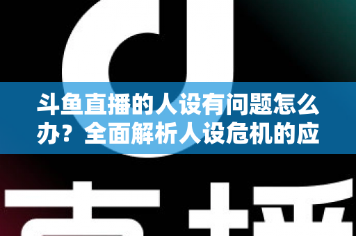 斗鱼直播的人设有问题怎么办?全面解析人设危机的应对与重塑之道 斗鱼直播的人设有问题怎么办?全面解析人设危机的应对与重塑之道