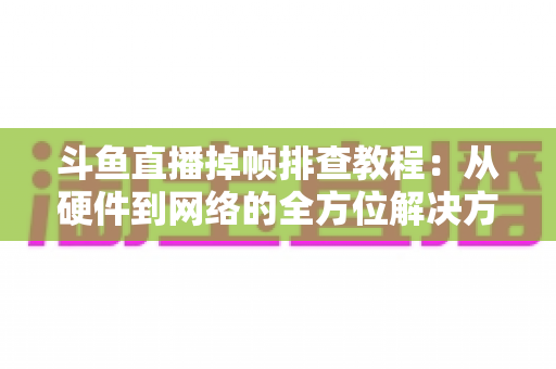 斗鱼直播掉帧排查教程：从硬件到网络的全方位解决方案指南