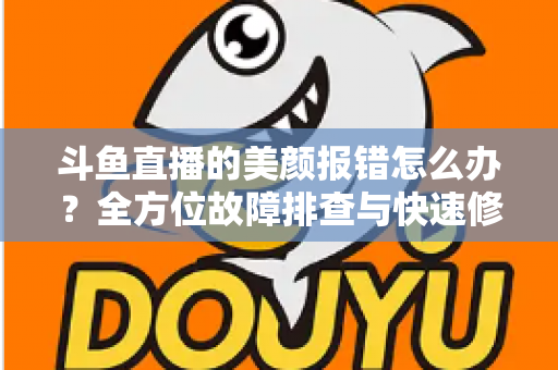 斗鱼直播的美颜报错怎么办?全方位故障排查与快速修复指南 斗鱼直播的美颜报错怎么办?全方位故障排查与快速修复指南