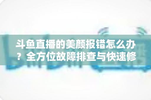 斗鱼直播的美颜报错怎么办?全方位故障排查与快速修复指南 斗鱼直播的美颜报错怎么办?全方位故障排查与快速修复指南