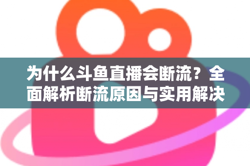 为什么斗鱼直播会断流?全面解析断流原因与实用解决方案 为什么斗鱼直播会断流?全面解析断流原因与实用解决方案
