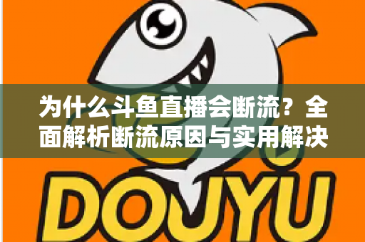 为什么斗鱼直播会断流?全面解析断流原因与实用解决方案 为什么斗鱼直播会断流?全面解析断流原因与实用解决方案