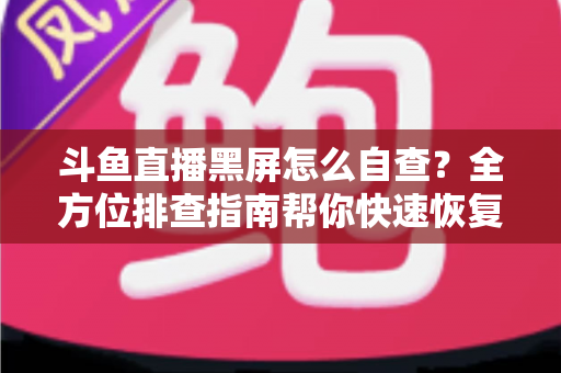 斗鱼直播黑屏怎么自查？全方位排查指南帮你快速恢复观看