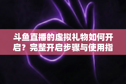 斗鱼直播的虚拟礼物如何开启？完整开启步骤与使用指南一文读懂