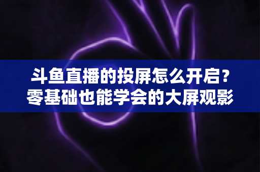 斗鱼直播的投屏怎么开启?零基础也能学会的大屏观影全攻略,手机电视一键连接 斗鱼直播的投屏怎么开启?零基础也能学会的大屏观影全攻略,手机电视一键连接