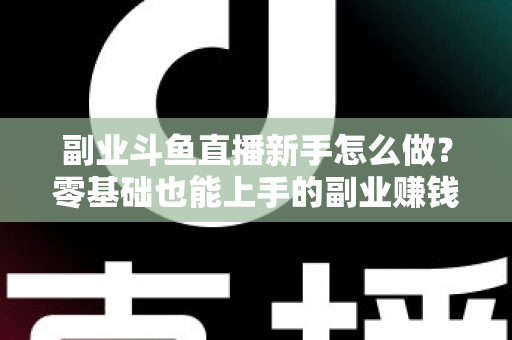 副业斗鱼直播新手怎么做?零基础也能上手的副业赚钱全攻略 副业斗鱼直播新手怎么做?零基础也能上手的副业赚钱全攻略