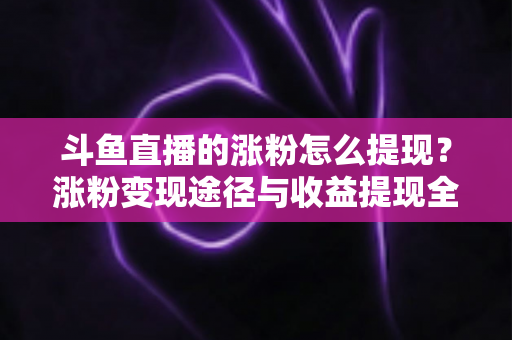 斗鱼直播的涨粉怎么提现?涨粉变现途径与收益提现全流程一文详解 斗鱼直播的涨粉怎么提现?涨粉变现途径与收益提现全流程一文详解