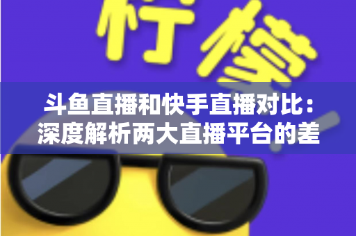 斗鱼直播和快手直播对比:深度解析两大直播平台的差异,助你选对直播阵地 斗鱼直播和快手直播对比:深度解析两大直播平台的差异,助你选对直播阵地