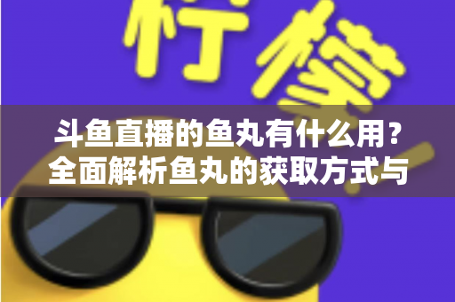 斗鱼直播的鱼丸有什么用？全面解析鱼丸的获取方式与实用价值
