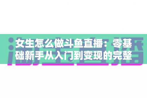 女生怎么做斗鱼直播：零基础新手从入门到变现的完整攻略