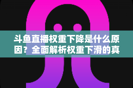 斗鱼直播权重下降是什么原因？全面解析权重下滑的真相与应对策略