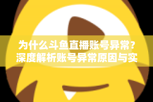 为什么斗鱼直播账号异常？深度解析账号异常原因与实用解决方法全指南