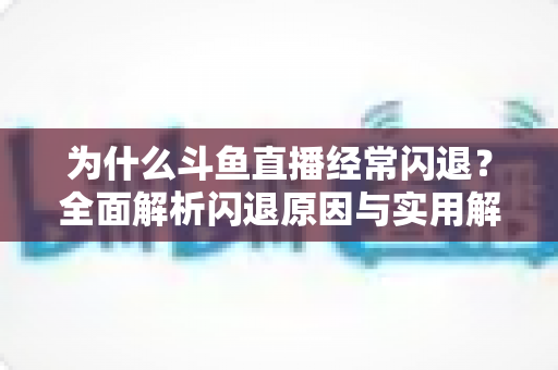 为什么斗鱼直播经常闪退？全面解析闪退原因与实用解决方案，助你流畅观影不掉线
