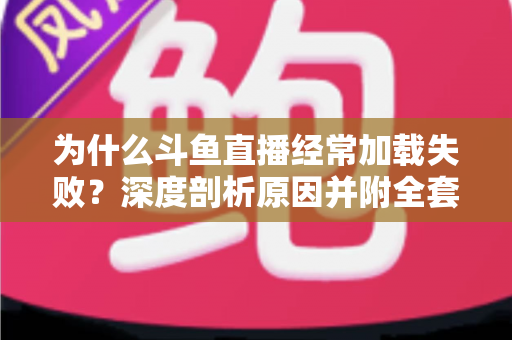 为什么斗鱼直播经常加载失败?深度剖析原因并附全套实用解决方案指南 为什么斗鱼直播经常加载失败?深度剖析原因并附全套实用解决方案指南