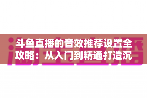 斗鱼直播的音效推荐设置全攻略：从入门到精通打造沉浸式听觉体验