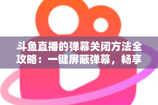 斗鱼直播的弹幕关闭方法全攻略：一键屏蔽弹幕，畅享纯净流畅的观看体验