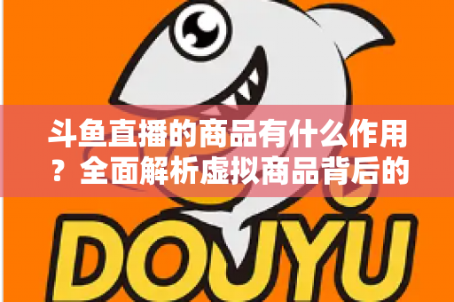 斗鱼直播的商品有什么作用？全面解析虚拟商品背后的互动价值与商业逻辑