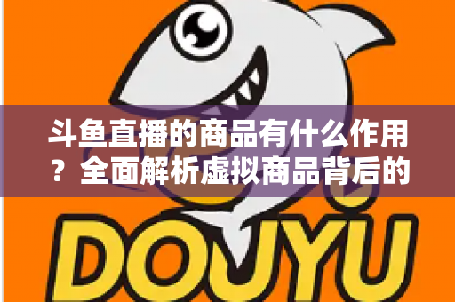 斗鱼直播的商品有什么作用？全面解析虚拟商品背后的互动价值与商业逻辑