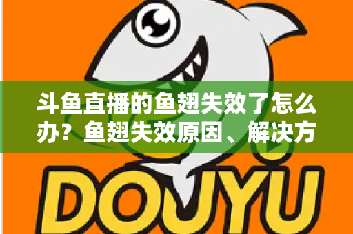 斗鱼直播的鱼翅失效了怎么办？鱼翅失效原因、解决方法与预防技巧全攻略