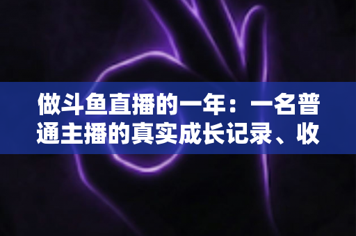 做斗鱼直播的一年:一名普通主播的真实成长记录、收入揭秘与避坑经验全分享 做斗鱼直播的一年:一名普通主播的真实成长记录、收入揭秘与避坑经验全分享