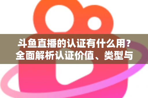 斗鱼直播的认证有什么用?全面解析认证价值、类型与申请流程,助你快速提升账号影响力 斗鱼直播的认证有什么用?全面解析认证价值、类型与申请流程,助你快速提升账号影响力