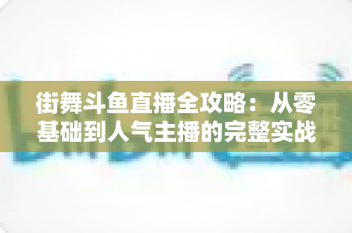 街舞斗鱼直播全攻略:从零基础到人气主播的完整实战指南 街舞斗鱼直播全攻略:从零基础到人气主播的完整实战指南