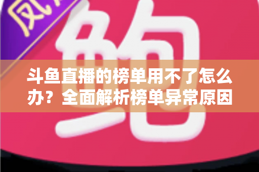 斗鱼直播的榜单用不了怎么办？全面解析榜单异常原因与实用解决指南