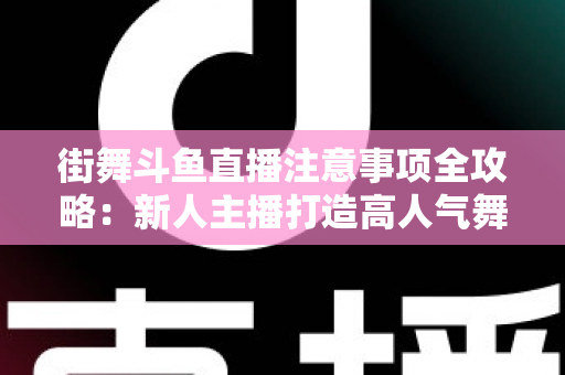 街舞斗鱼直播注意事项全攻略：新人主播打造高人气舞蹈直播间的实用指南