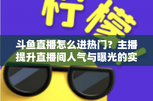 斗鱼直播怎么进热门？主播提升直播间人气与曝光的实战全攻略