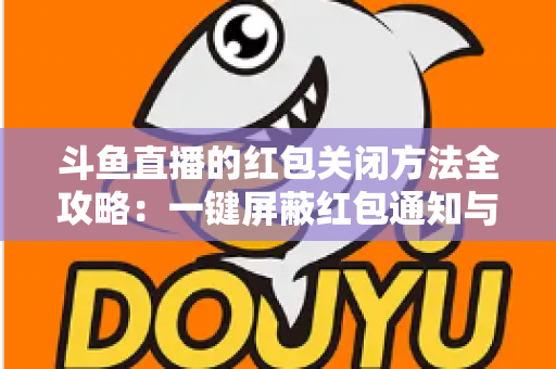 斗鱼直播的红包关闭方法全攻略：一键屏蔽红包通知与弹窗的完整教程
