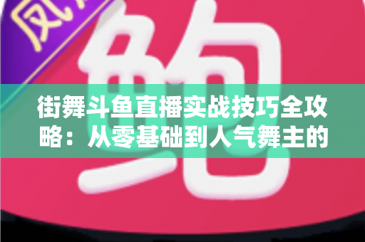 街舞斗鱼直播实战技巧全攻略：从零基础到人气舞主的进阶指南
