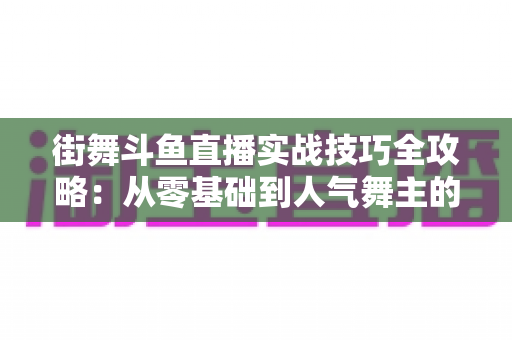 街舞斗鱼直播实战技巧全攻略：从零基础到人气舞主的进阶指南