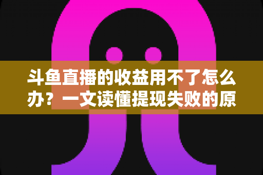 斗鱼直播的收益用不了怎么办？一文读懂提现失败的原因与实用解决攻略