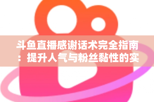 斗鱼直播感谢话术完全指南：提升人气与粉丝黏性的实用技巧大全