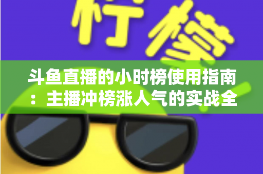 斗鱼直播的小时榜使用指南：主播冲榜涨人气的实战全攻略