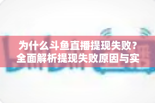 为什么斗鱼直播提现失败？全面解析提现失败原因与实用解决方案