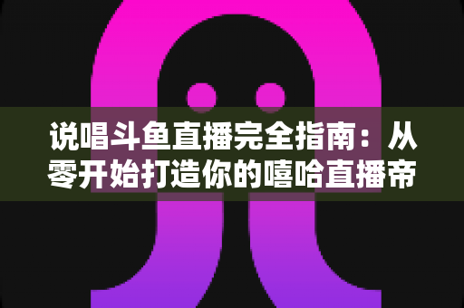 说唱斗鱼直播完全指南：从零开始打造你的嘻哈直播帝国