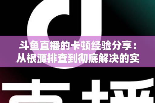 斗鱼直播的卡顿经验分享:从根源排查到彻底解决的实用指南 斗鱼直播的卡顿经验分享:从根源排查到彻底解决的实用指南