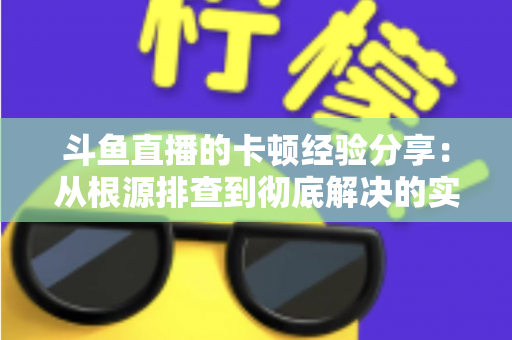 斗鱼直播的卡顿经验分享：从根源排查到彻底解决的实用指南