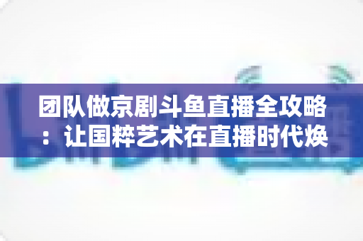 团队做京剧斗鱼直播全攻略:让国粹艺术在直播时代焕发新光彩 团队做京剧斗鱼直播全攻略:让国粹艺术在直播时代焕发新光彩