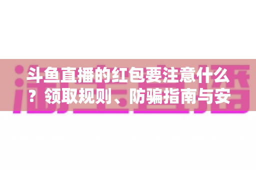 斗鱼直播的红包要注意什么？领取规则、防骗指南与安全须知全解析