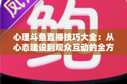 心理斗鱼直播技巧大全：从心态建设到观众互动的全方位实战指南