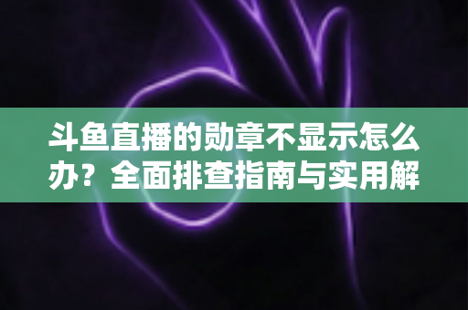 斗鱼直播的勋章不显示怎么办？全面排查指南与实用解决技巧一网打尽
