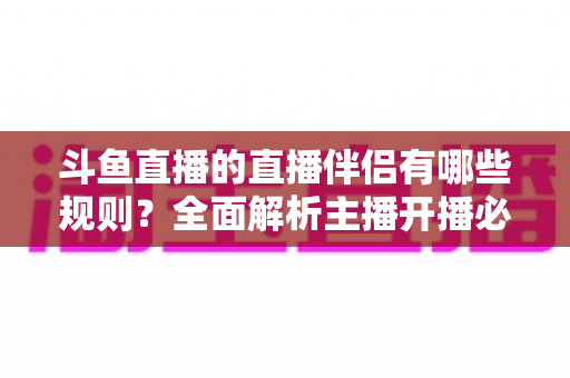 斗鱼直播的直播伴侣有哪些规则？全面解析主播开播必备规范与使用指南