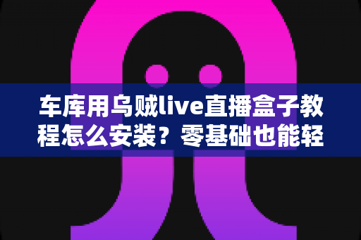 车库用乌贼live直播盒子教程怎么安装?零基础也能轻松搞定的完整安装指南 车库用乌贼live直播盒子教程怎么安装?零基础也能轻松搞定的完整安装指南