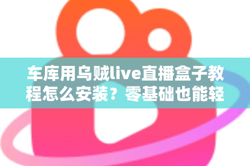 车库用乌贼live直播盒子教程怎么安装?零基础也能轻松搞定的完整安装指南 车库用乌贼live直播盒子教程怎么安装?零基础也能轻松搞定的完整安装指南