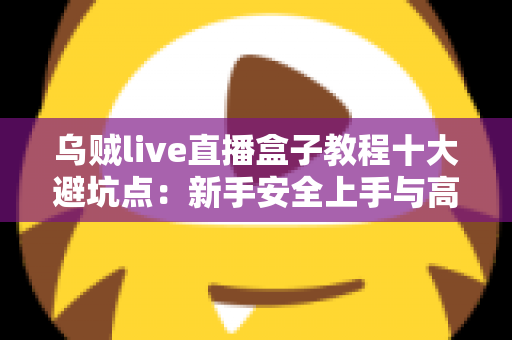 乌贼live直播盒子教程十大避坑点：新手安全上手与高效使用的完整实用指南