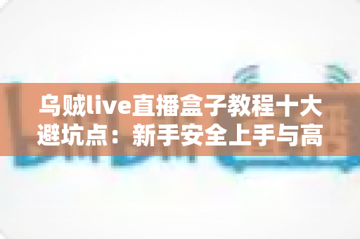 乌贼live直播盒子教程十大避坑点：新手安全上手与高效使用的完整实用指南